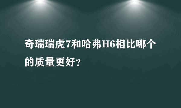 奇瑞瑞虎7和哈弗H6相比哪个的质量更好？