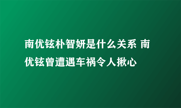 南优铉朴智妍是什么关系 南优铉曾遭遇车祸令人揪心