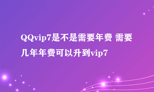 QQvip7是不是需要年费 需要几年年费可以升到vip7