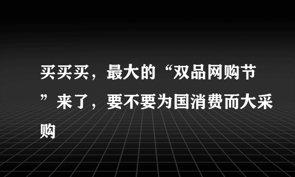 买买买，最大的“双品网购节”来了，要不要为国消费而大采购