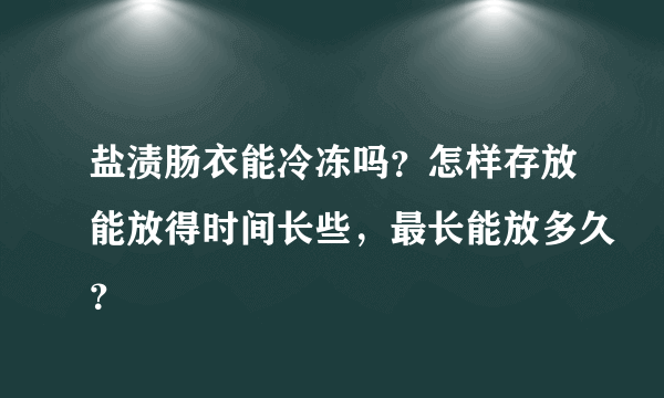 盐渍肠衣能冷冻吗？怎样存放能放得时间长些，最长能放多久？