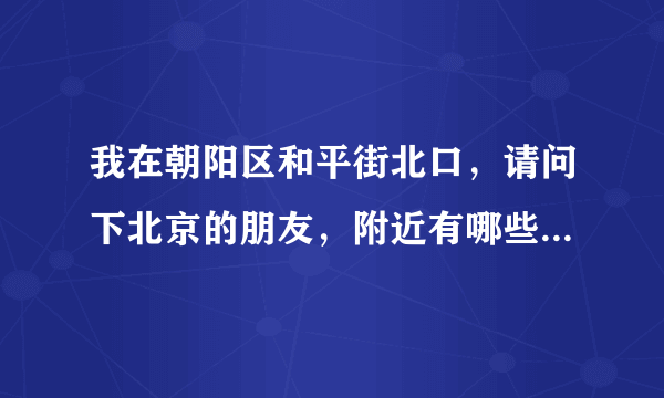 我在朝阳区和平街北口，请问下北京的朋友，附近有哪些好玩的地方又离得不太远？？