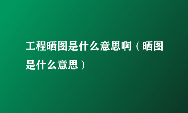 工程晒图是什么意思啊（晒图是什么意思）