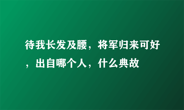 待我长发及腰，将军归来可好，出自哪个人，什么典故