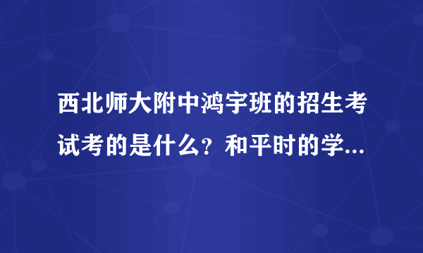 西北师大附中鸿宇班的招生考试考的是什么？和平时的学习关联大吗？