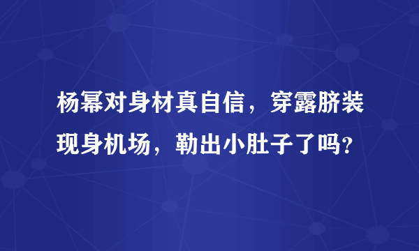 杨幂对身材真自信，穿露脐装现身机场，勒出小肚子了吗？