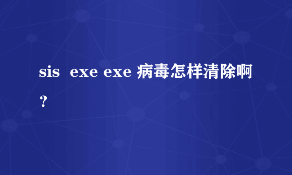 sis  exe exe 病毒怎样清除啊？