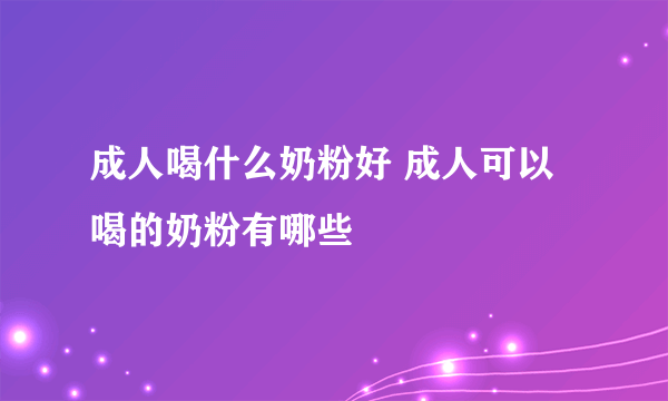 成人喝什么奶粉好 成人可以喝的奶粉有哪些