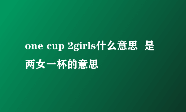 one cup 2girls什么意思  是两女一杯的意思