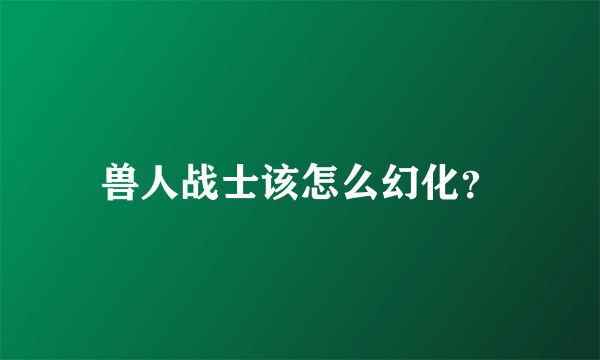 兽人战士该怎么幻化？