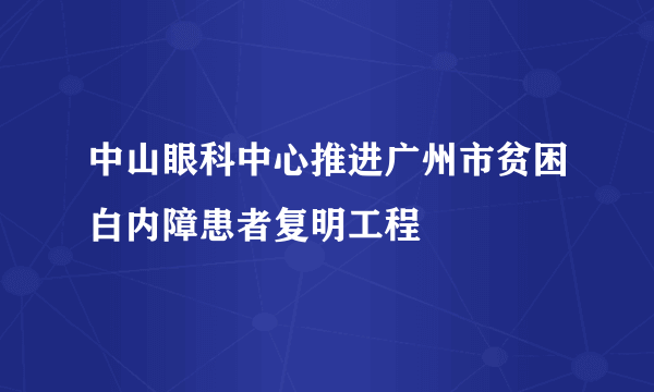 中山眼科中心推进广州市贫困白内障患者复明工程