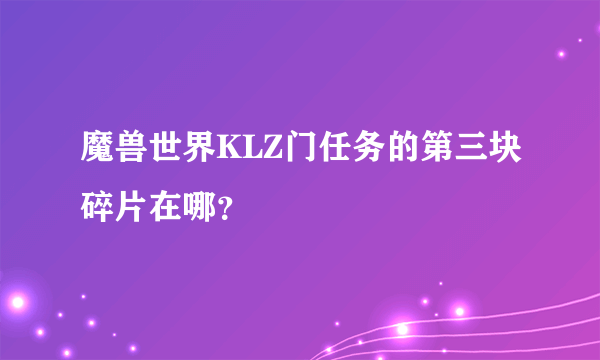 魔兽世界KLZ门任务的第三块碎片在哪？