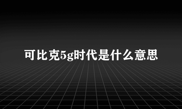 可比克5g时代是什么意思