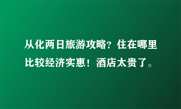 从化两日旅游攻略？住在哪里比较经济实惠！酒店太贵了。