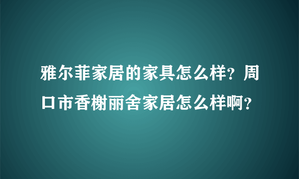 雅尔菲家居的家具怎么样？周口市香榭丽舍家居怎么样啊？