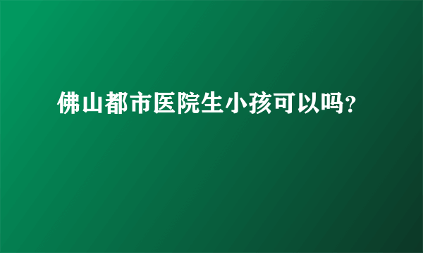 佛山都市医院生小孩可以吗？