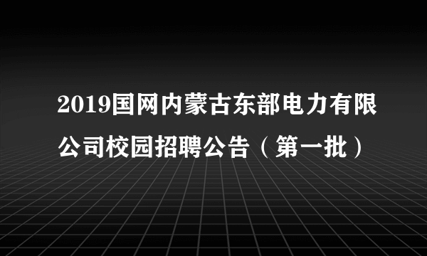 2019国网内蒙古东部电力有限公司校园招聘公告（第一批）