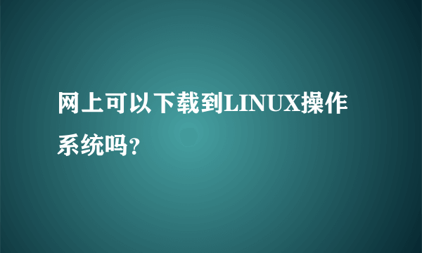 网上可以下载到LINUX操作系统吗？