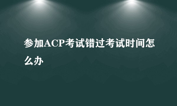 参加ACP考试错过考试时间怎么办