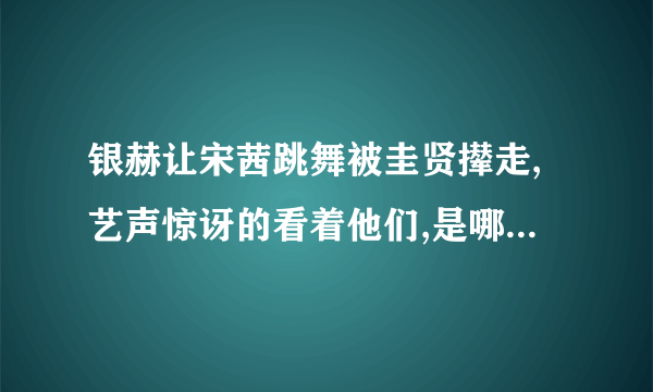 银赫让宋茜跳舞被圭贤撵走,艺声惊讶的看着他们,是哪个表演?