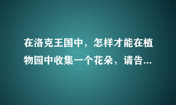 在洛克王国中，怎样才能在植物园中收集一个花朵，请告诉具体步骤