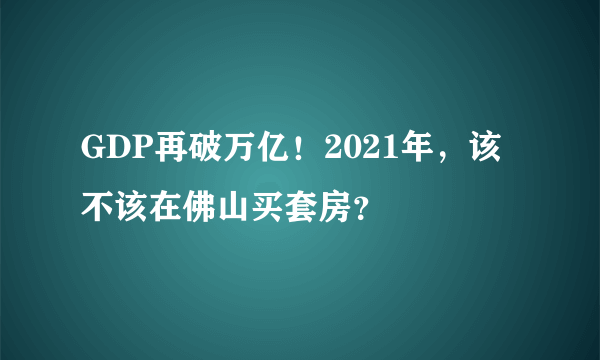 GDP再破万亿！2021年，该不该在佛山买套房？