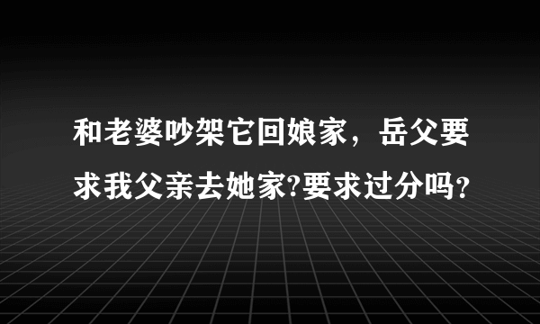 和老婆吵架它回娘家，岳父要求我父亲去她家?要求过分吗？