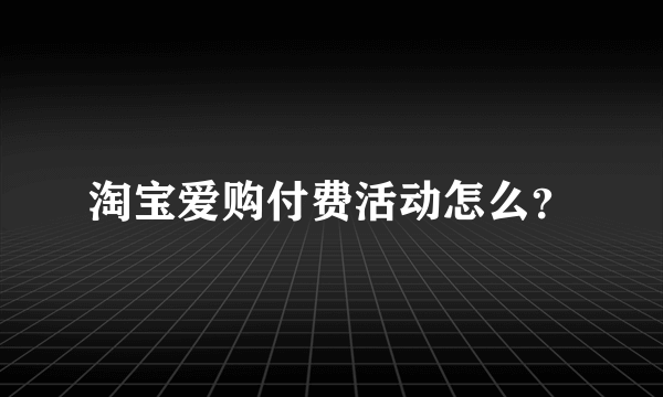 淘宝爱购付费活动怎么？