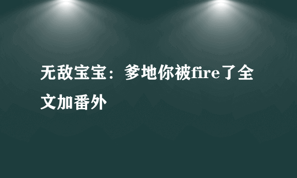 无敌宝宝：爹地你被fire了全文加番外