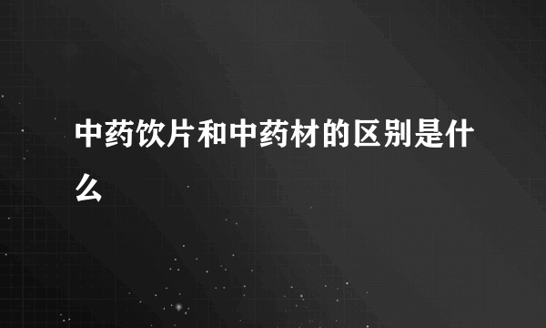 中药饮片和中药材的区别是什么