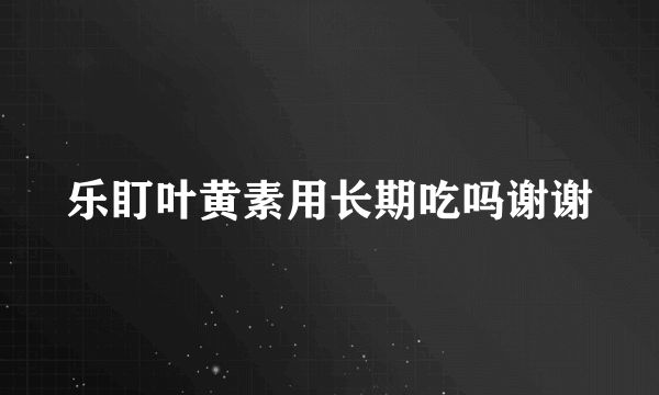 乐盯叶黄素用长期吃吗谢谢