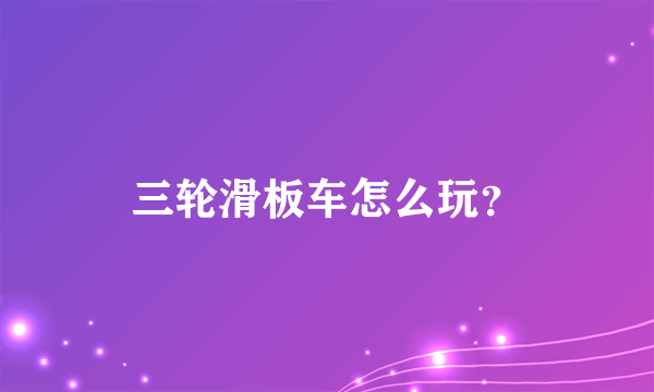 三轮滑板车怎么玩？