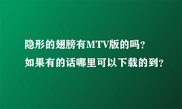 隐形的翅膀有MTV版的吗？如果有的话哪里可以下载的到？