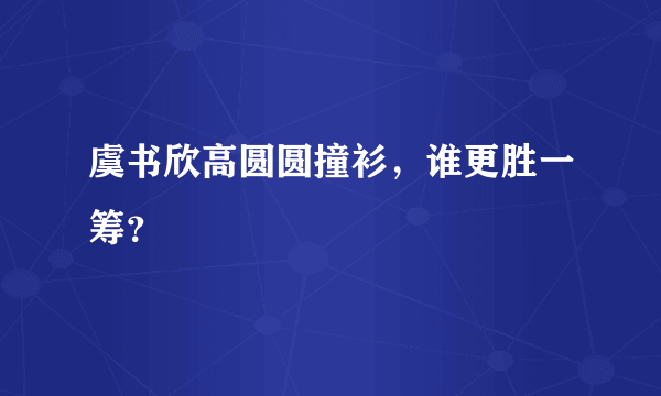 虞书欣高圆圆撞衫，谁更胜一筹？