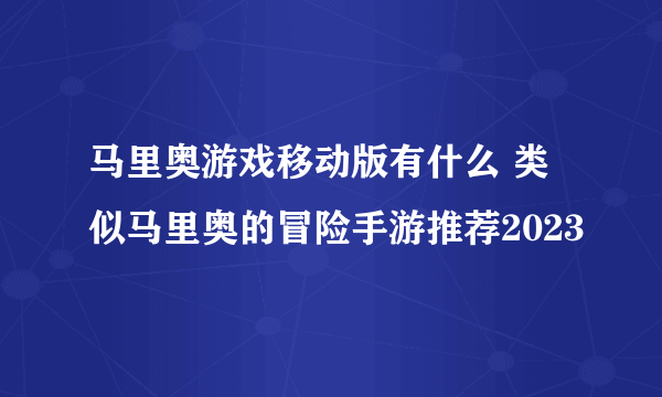 马里奥游戏移动版有什么 类似马里奥的冒险手游推荐2023