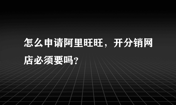 怎么申请阿里旺旺，开分销网店必须要吗？