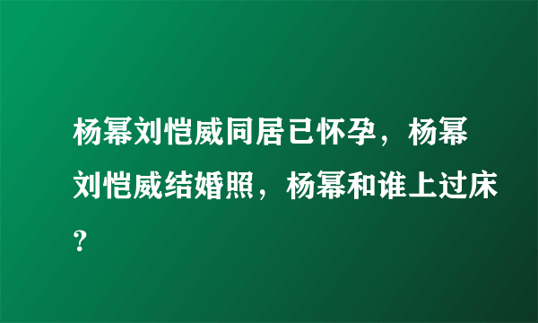 杨幂刘恺威同居已怀孕，杨幂刘恺威结婚照，杨幂和谁上过床？