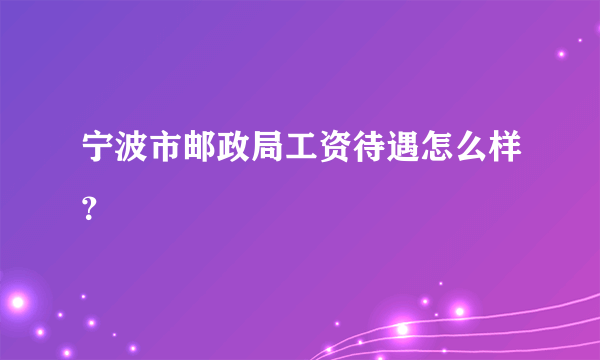 宁波市邮政局工资待遇怎么样？