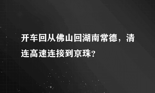 开车回从佛山回湖南常德，清连高速连接到京珠？