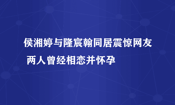 侯湘婷与隆宸翰同居震惊网友 两人曾经相恋并怀孕