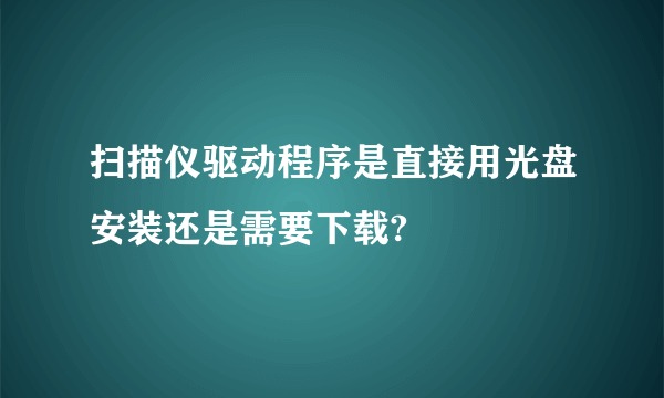 扫描仪驱动程序是直接用光盘安装还是需要下载?