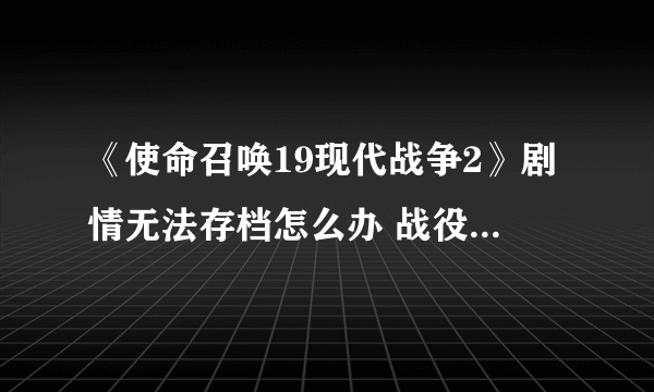 《使命召唤19现代战争2》剧情无法存档怎么办 战役无法存档解决方法