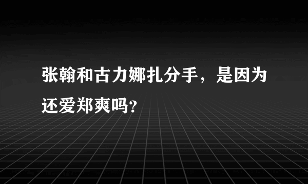 张翰和古力娜扎分手，是因为还爱郑爽吗？