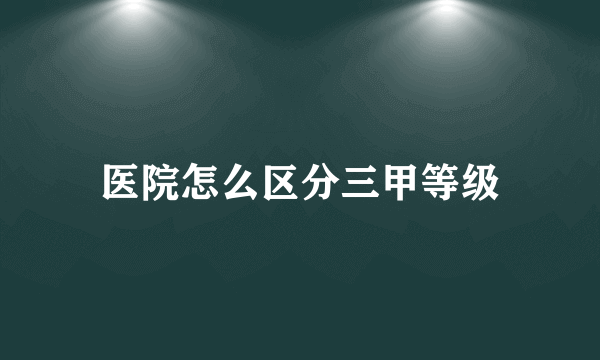 医院怎么区分三甲等级