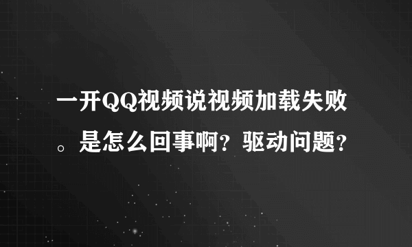 一开QQ视频说视频加载失败。是怎么回事啊？驱动问题？