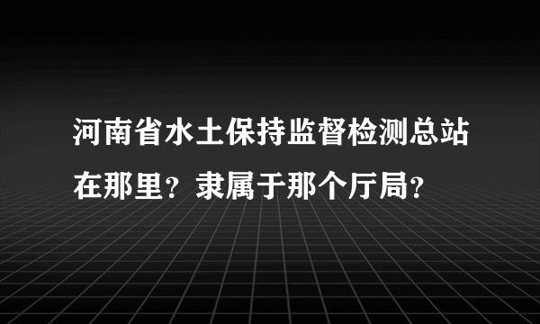 河南省水土保持监督检测总站在那里？隶属于那个厅局？