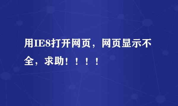 用IE8打开网页，网页显示不全，求助！！！！