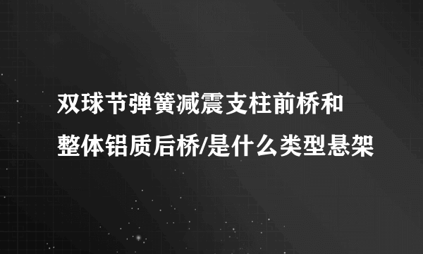 双球节弹簧减震支柱前桥和 整体铝质后桥/是什么类型悬架