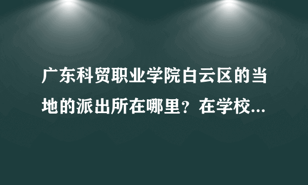 广东科贸职业学院白云区的当地的派出所在哪里？在学校怎么坐车？