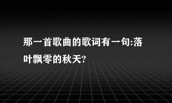 那一首歌曲的歌词有一句:落叶飘零的秋天?